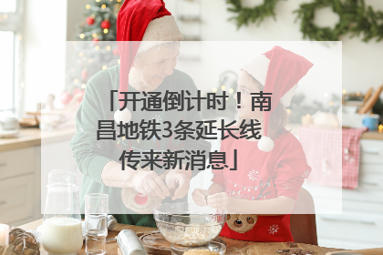 开通倒计时！南昌地铁3条延长线传来新消息
