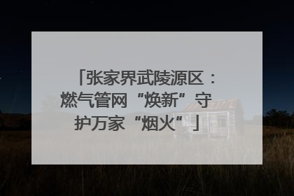 张家界武陵源区：燃气管网“焕新”守护万家“烟火”