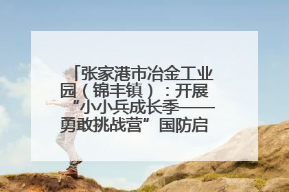 张家港市冶金工业园（锦丰镇）：开展“小小兵成长季——勇敢挑战营”国防启蒙教育活动