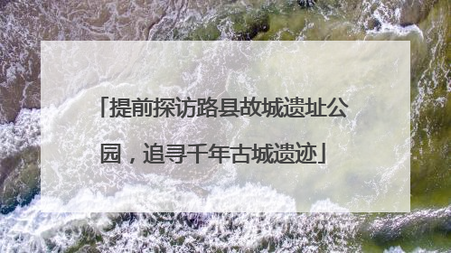 提前探访路县故城遗址公园，追寻千年古城遗迹