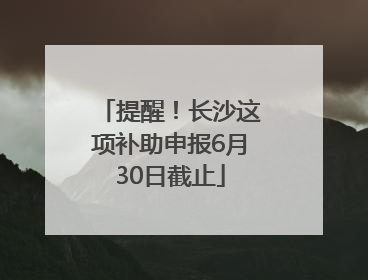 提醒！长沙这项补助申报6月30日截止