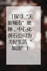 探寻“无废城市”奥秘，中石化黄石公司为美好生活“加油”