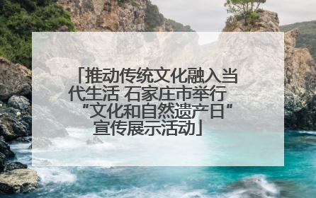 推动传统文化融入当代生活 石家庄市举行“文化和自然遗产日”宣传展示活动