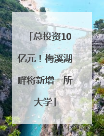 总投资10亿元！梅溪湖畔将新增一所大学