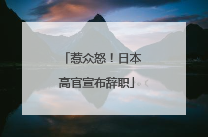 惹众怒！日本高官宣布辞职