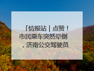 情报站｜点赞！市民乘车突然晕倒，济南公交驾驶员和乘客热心相助