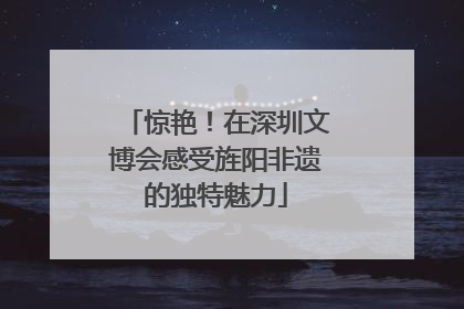惊艳！在深圳文博会感受旌阳非遗的独特魅力