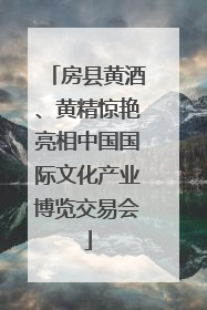房县黄酒、黄精惊艳亮相中国国际文化产业博览交易会