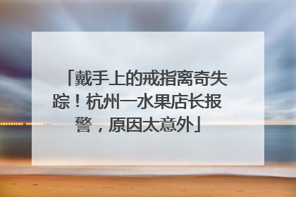 戴手上的戒指离奇失踪！杭州一水果店长报警，原因太意外