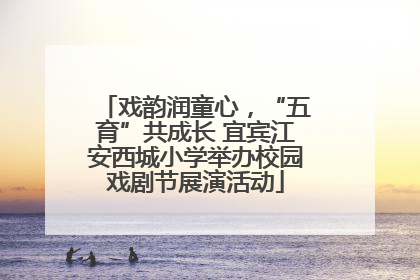 戏韵润童心，“五育”共成长 宜宾江安西城小学举办校园戏剧节展演活动