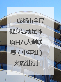 成都市全民健身活动足球项目八人制联赛（中年组）火热进行