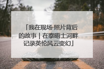 我在现场·照片背后的故事｜在泰晤士河畔记录英伦风云变幻
