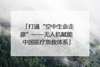 打通“空中生命走廊”——无人机赋能中国医疗急救体系