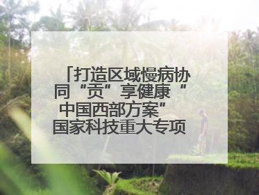 打造区域慢病协同“贡”享健康“中国西部方案” 国家科技重大专项落地自贡