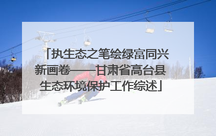 执生态之笔绘绿富同兴新画卷——甘肃省高台县生态环境保护工作综述