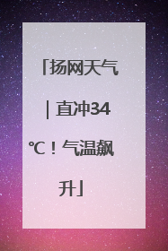扬网天气｜直冲34℃！气温飙升