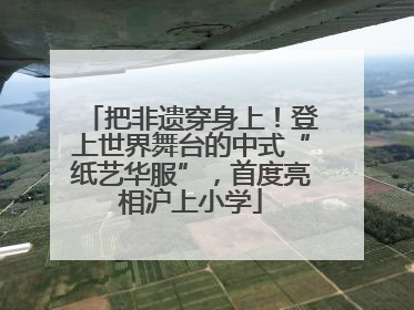 把非遗穿身上！登上世界舞台的中式“纸艺华服”，首度亮相沪上小学