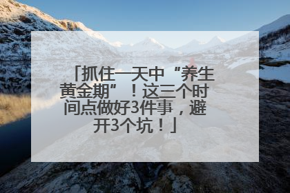 抓住一天中“养生黄金期”！这三个时间点做好3件事，避开3个坑！
