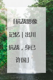 抗战影像记忆｜出川抗战，身已许国