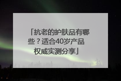 抗老的护肤品有哪些？适合40岁产品权威实测分享