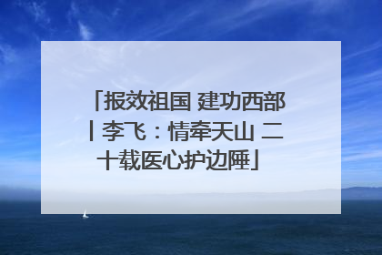 报效祖国 建功西部丨李飞：情牵天山 二十载医心护边陲