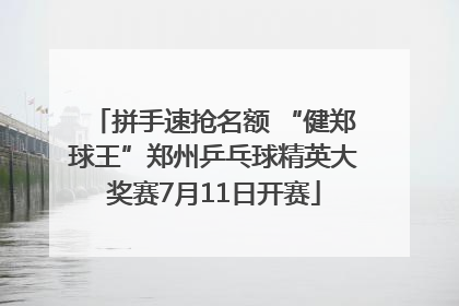 拼手速抢名额 “健郑球王”郑州乒乓球精英大奖赛7月11日开赛