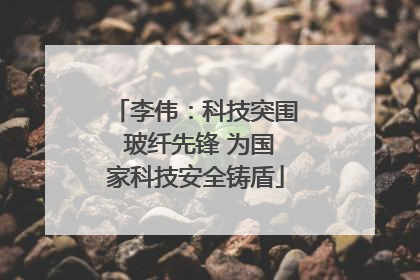 李伟：科技突围 玻纤先锋 为国家科技安全铸盾