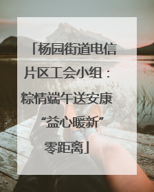 杨园街道电信片区工会小组：粽情端午送安康 “益心暖新”零距离