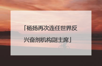 杨扬再次连任世界反兴奋剂机构副主席