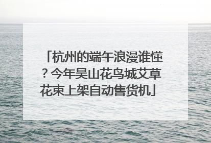 杭州的端午浪漫谁懂？今年吴山花鸟城艾草花束上架自动售货机