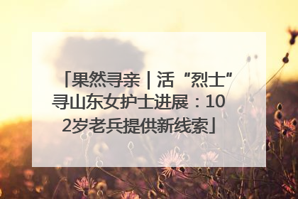果然寻亲｜活“烈士”寻山东女护士进展：102岁老兵提供新线索