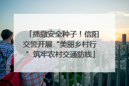 播撒安全种子！信阳交警开展“美丽乡村行”筑牢农村交通防线
