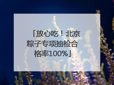 放心吃！北京粽子专项抽检合格率100%