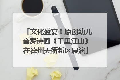文化盛宴！原创幼儿音舞诗画《千里江山》在德州天衢新区展演