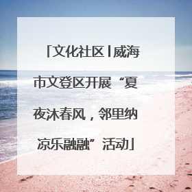 文化社区│威海市文登区开展“夏夜沐春风，邻里纳凉乐融融”活动