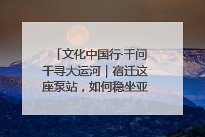 文化中国行·千问千寻大运河｜宿迁这座泵站，如何稳坐亚洲第一宝座？