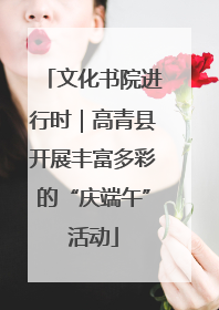 文化书院进行时｜高青县开展丰富多彩的“庆端午”活动