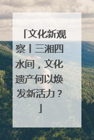 文化新观察丨三湘四水间，文化遗产何以焕发新活力？