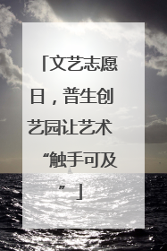 文艺志愿日，普生创艺园让艺术“触手可及”