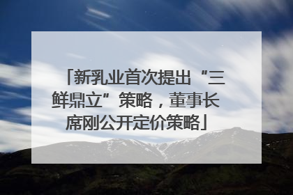 新乳业首次提出“三鲜鼎立”策略，董事长席刚公开定价策略