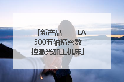 新产品——LA500五轴精密数控激光加工机床