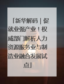 新华解码｜促就业强产业！权威部门解析人力资源服务业与制造业融合发展试点