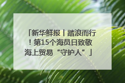 新华鲜报丨踏浪而行！第15个海员日致敬海上贸易“守护人”