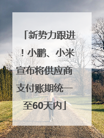 新势力跟进！小鹏、小米宣布将供应商支付账期统一至60天内