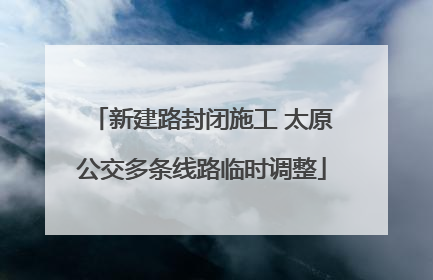 新建路封闭施工 太原公交多条线路临时调整