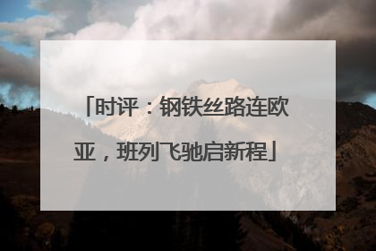时评：钢铁丝路连欧亚，班列飞驰启新程