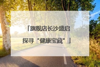 旗舰店长沙盛启 探寻“健康宝藏”