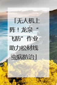 无人机上阵！龙泉“飞防”作业助力松材线虫病防治