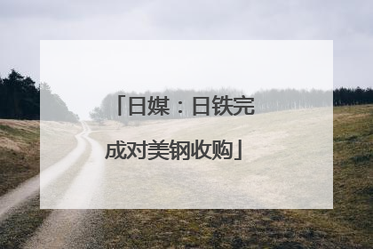 日媒：日铁完成对美钢收购