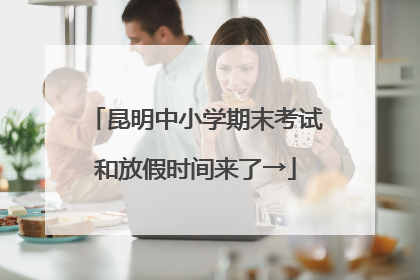 昆明中小学期末考试和放假时间来了→